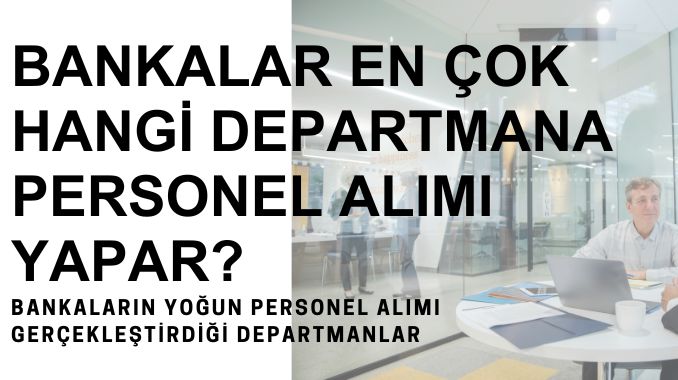 Bankalar En Çok Hangi Departmana Personel Alımı Yapar?